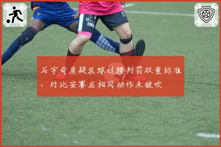 石宇奇质疑发球过腰判罚双重标准,对比安赛龙相同动作未被吹