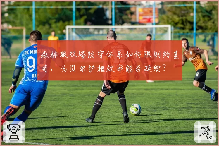 森林狼双塔防守体系如何限制约基奇,戈贝尔护框效率能否延续?