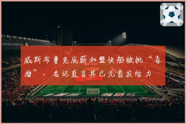 威斯布鲁克底薪加盟快船被批“毒瘤”，名记直言其已无首发给力