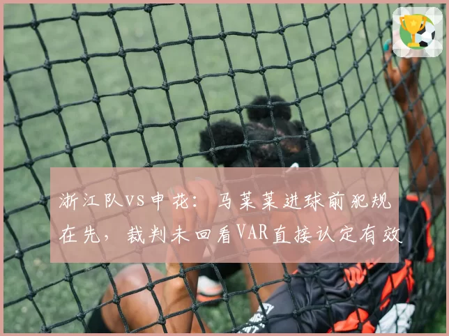 浙江队vs申花:马莱莱进球前犯规在先,裁判未回看VAR直接认定有效