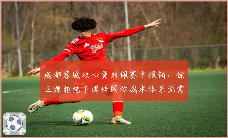 成都蓉城核心费利佩赛季报销，徐正源拒绝下课传闻称战术体系无需调整