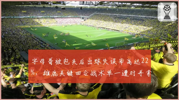 字母哥被包夹后出球失误率高达22%,雄鹿关键回合战术单一遭对手拿捏