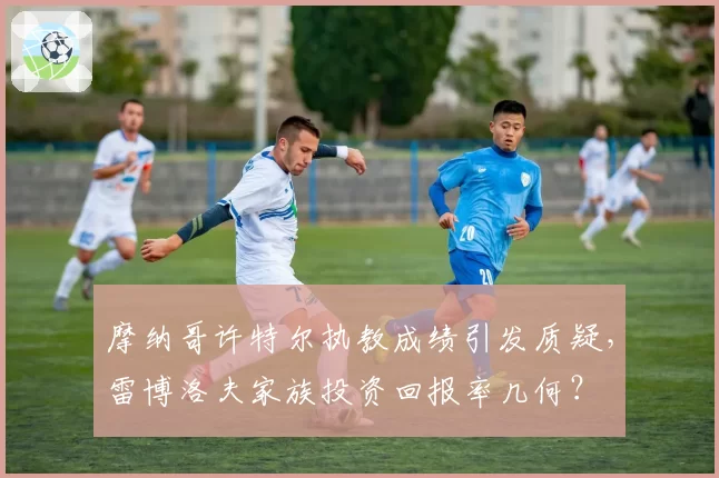 摩纳哥许特尔执教成绩引发质疑，雷博洛夫家族投资回报率几何？
