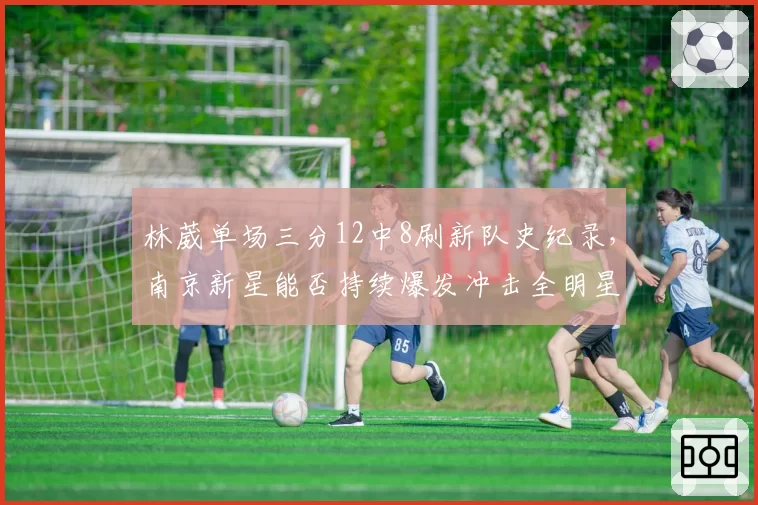 林葳单场三分12中8刷新队史纪录，南京新星能否持续爆发冲击全明星？