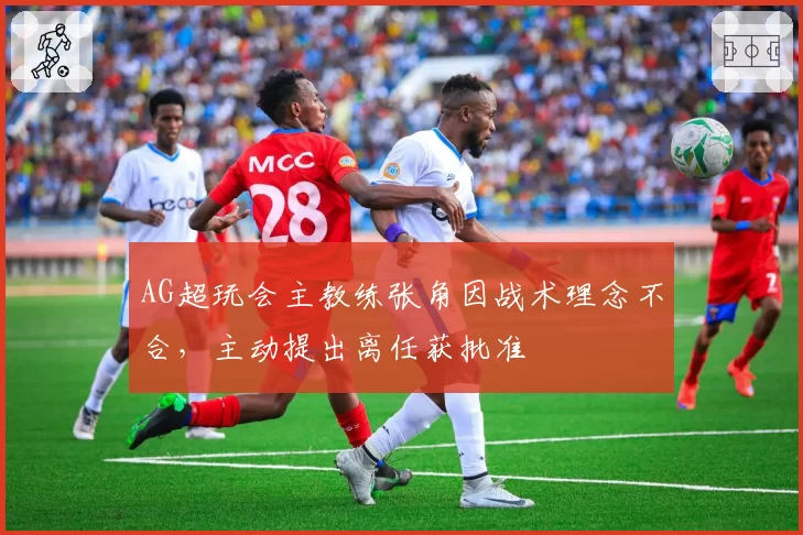 AG超玩会主教练张角因战术理念不合，主动提出离任获批准