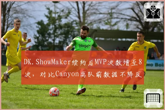 DK.ShowMaker续约后MVP次数增至8次，对比Canyon离队前数据不降反升