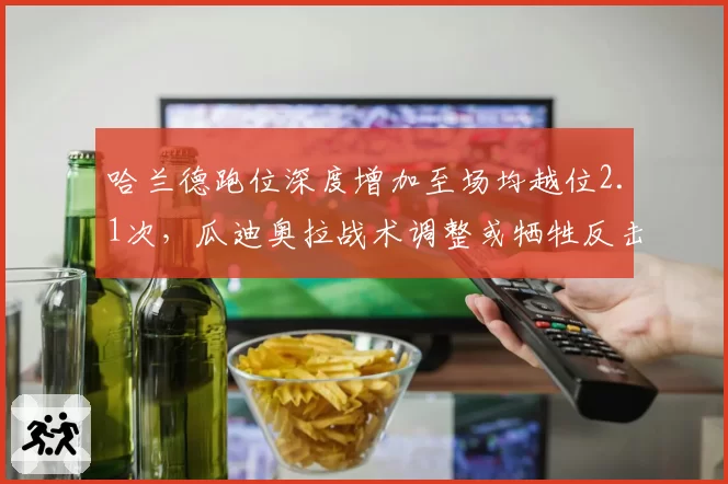 哈兰德跑位深度增加至场均越位2.1次，瓜迪奥拉战术调整或牺牲反击效率