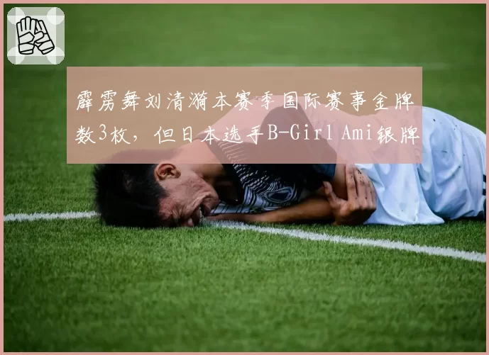 霹雳舞刘清漪本赛季国际赛事金牌数3枚，但日本选手B-Girl Ami银牌数更多