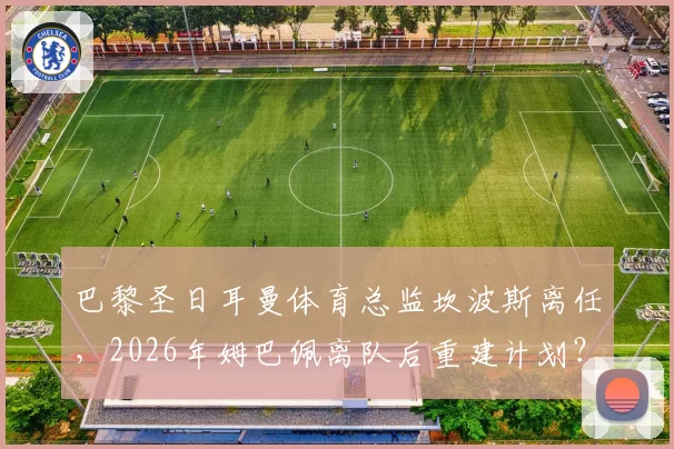 巴黎圣日耳曼体育总监坎波斯离任，2026年姆巴佩离队后重建计划？