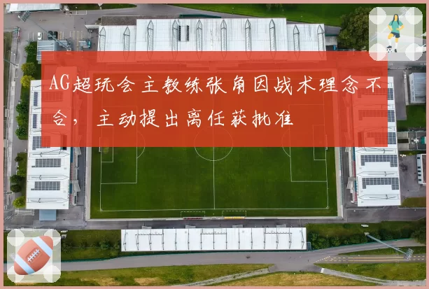 AG超玩会主教练张角因战术理念不合，主动提出离任获批准