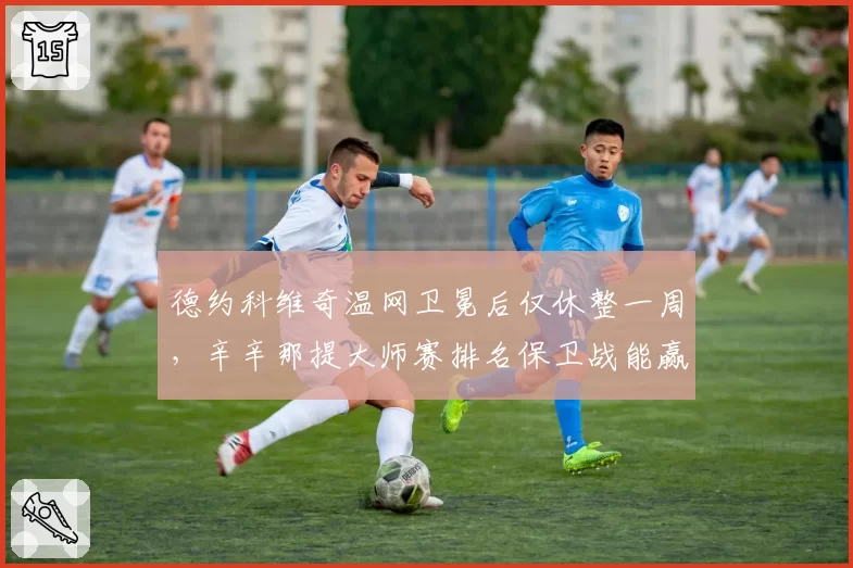 德约科维奇温网卫冕后仅休整一周,辛辛那提大师赛排名保卫战能赢几轮?