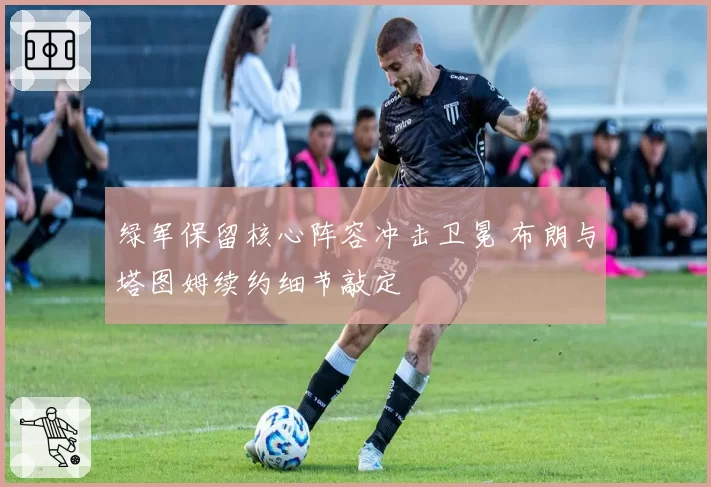 绿军保留核心阵容冲击卫冕 布朗与塔图姆续约细节敲定
