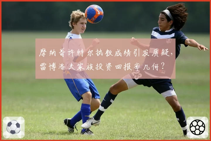 摩纳哥许特尔执教成绩引发质疑，雷博洛夫家族投资回报率几何？