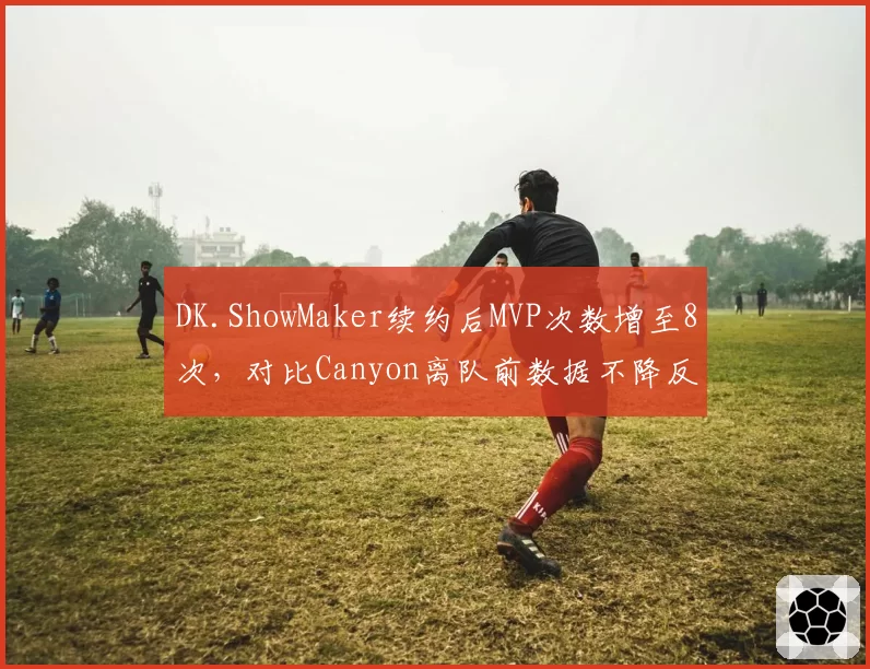 DK.ShowMaker续约后MVP次数增至8次，对比Canyon离队前数据不降反升