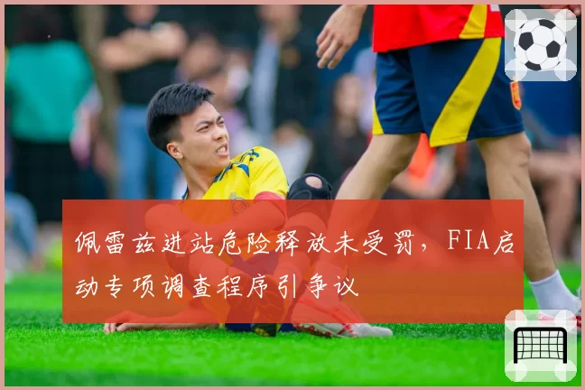 佩雷兹进站危险释放未受罚,FIA启动专项调查程序引争议