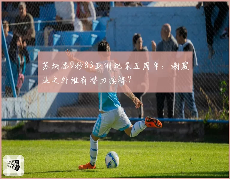 苏炳添9秒83亚洲纪录五周年,谢震业之外谁有潜力接棒?
