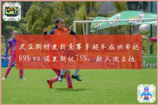 皮亚斯特里新秀赛季超车成功率达89% vs 诺里斯仅75%，新人攻击性更胜一筹