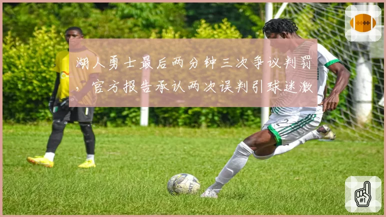湖人勇士最后两分钟三次争议判罚，官方报告承认两次误判引球迷激辩