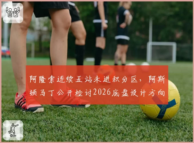 阿隆索连续五站未进积分区，阿斯顿马丁公开检讨2026底盘设计方向性失误