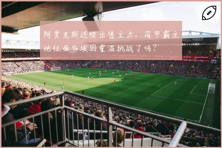 阿贾克斯连续出售主力，荷甲霸主地位面临埃因霍温挑战了吗？