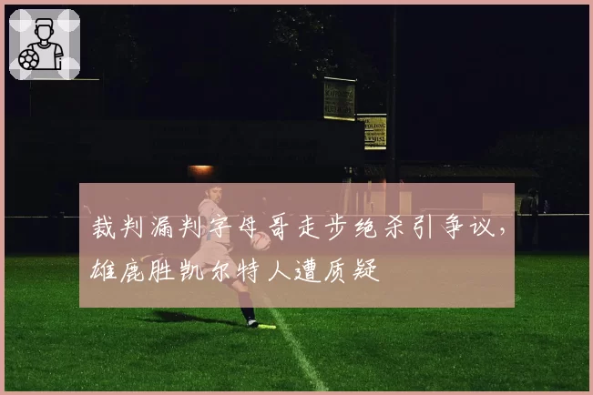 裁判漏判字母哥走步绝杀引争议，雄鹿胜凯尔特人遭质疑