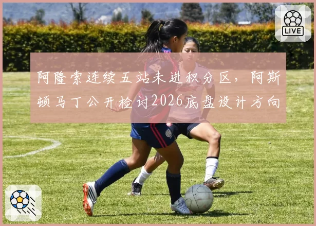 阿隆索连续五站未进积分区,阿斯顿马丁公开检讨2026底盘设计方向性失误