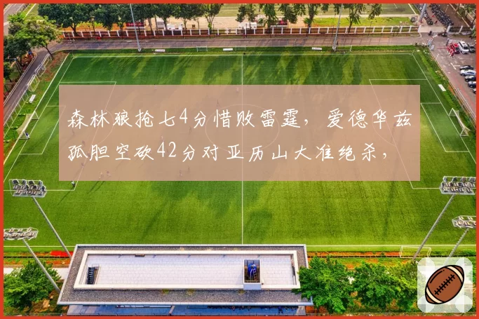 森林狼抢七4分惜败雷霆，爱德华兹孤胆空砍42分对亚历山大准绝杀，新星交锋差在一球