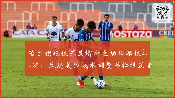 哈兰德跑位深度增加至场均越位2.1次，瓜迪奥拉战术调整或牺牲反击效率