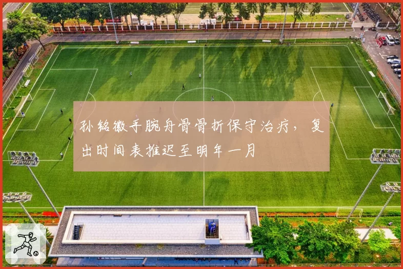 孙铭徽手腕舟骨骨折保守治疗，复出时间表推迟至明年一月