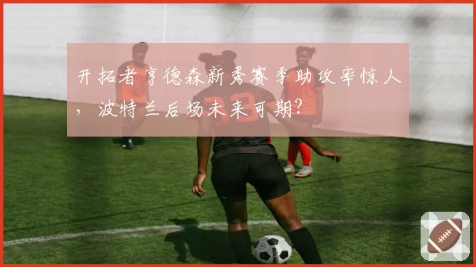 开拓者亨德森新秀赛季助攻率惊人，波特兰后场未来可期？