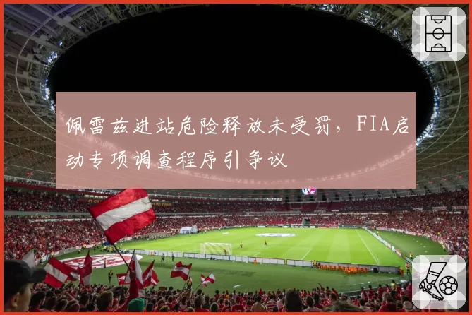 佩雷兹进站危险释放未受罚,FIA启动专项调查程序引争议