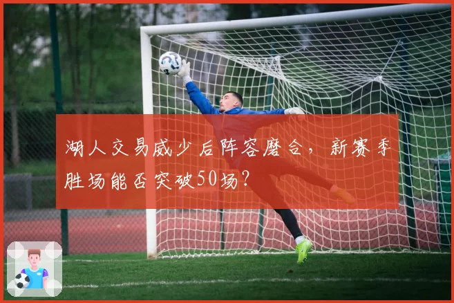 湖人交易威少后阵容磨合，新赛季胜场能否突破50场？