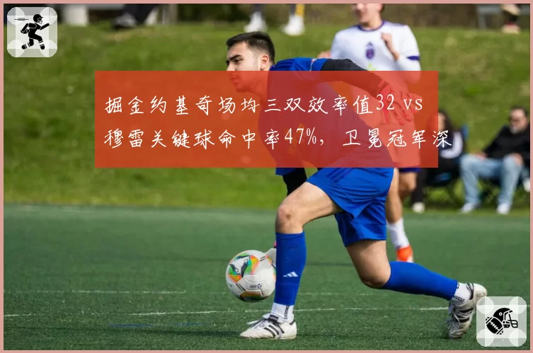 掘金约基奇场均三双效率值32 vs 穆雷关键球命中率47%,卫冕冠军深度能否抵挡雷霆冲击?