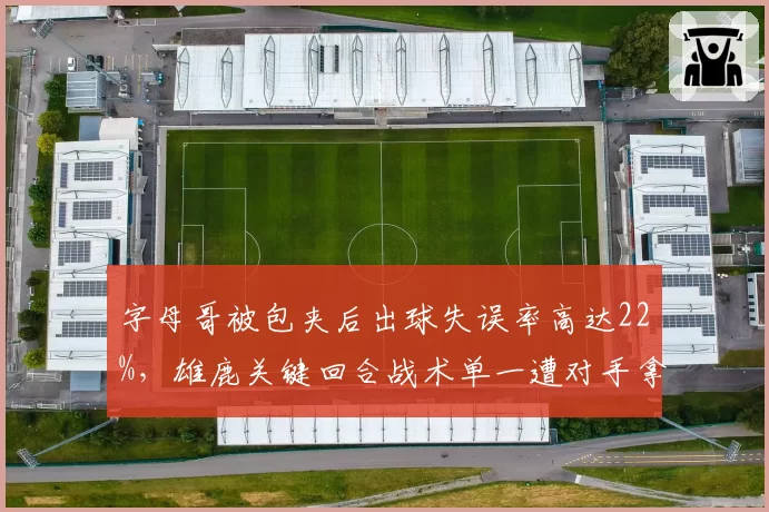 字母哥被包夹后出球失误率高达22%,雄鹿关键回合战术单一遭对手拿捏