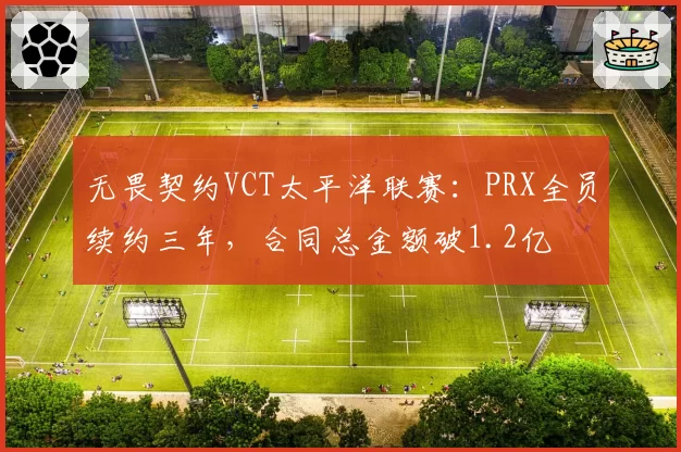 无畏契约VCT太平洋联赛：PRX全员续约三年，合同总金额破1.2亿