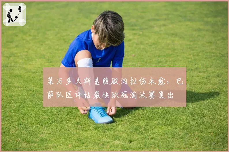 莱万多夫斯基腹股沟拉伤未愈,巴萨队医评估最快欧冠淘汰赛复出