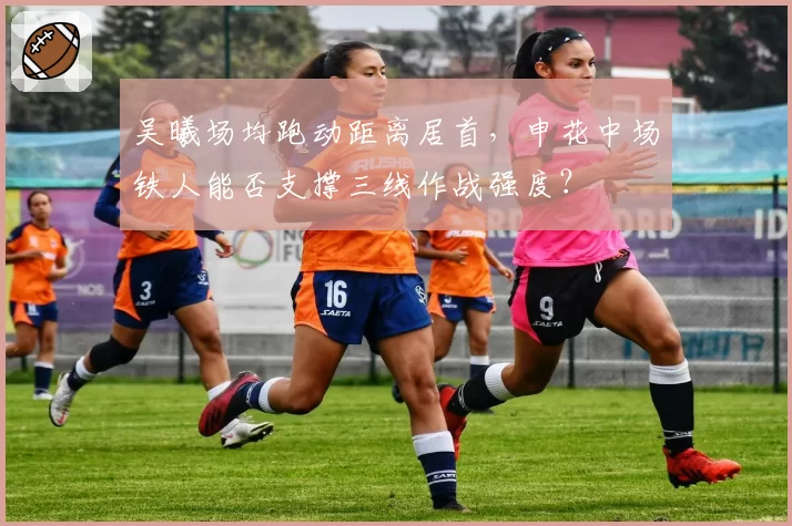 吴曦场均跑动距离居首，申花中场铁人能否支撑三线作战强度？