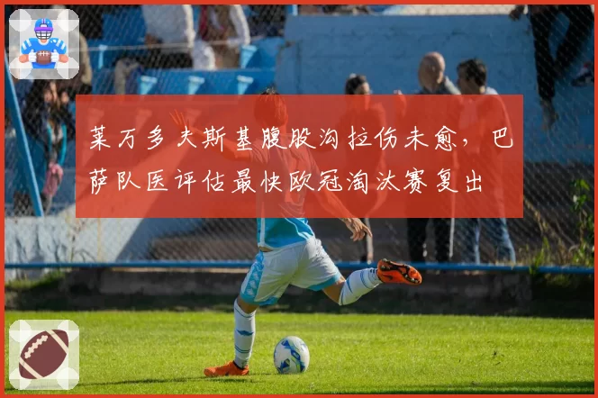 莱万多夫斯基腹股沟拉伤未愈，巴萨队医评估最快欧冠淘汰赛复出