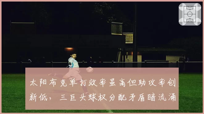 太阳布克单打效率虽高但助攻率创新低，三巨头球权分配矛盾暗流涌动
