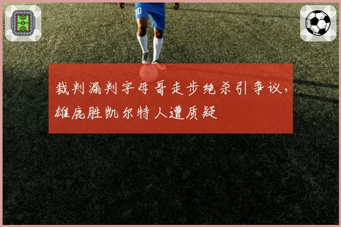 裁判漏判字母哥走步绝杀引争议，雄鹿胜凯尔特人遭质疑