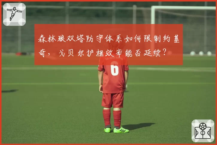 森林狼双塔防守体系如何限制约基奇，戈贝尔护框效率能否延续？