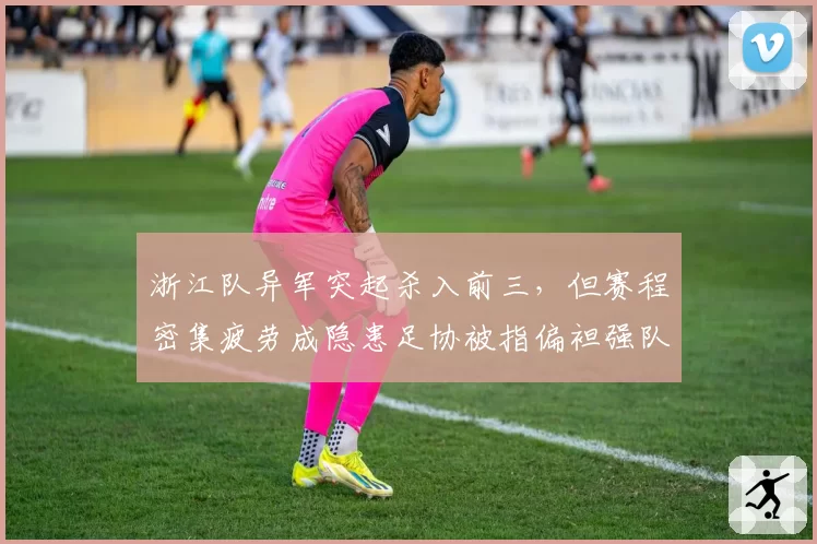 浙江队异军突起杀入前三，但赛程密集疲劳成隐患足协被指偏袒强队