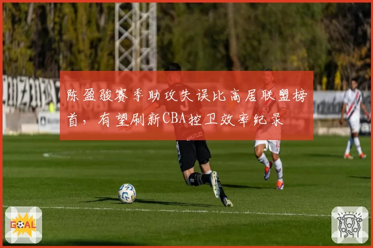 陈盈骏赛季助攻失误比高居联盟榜首,有望刷新CBA控卫效率纪录