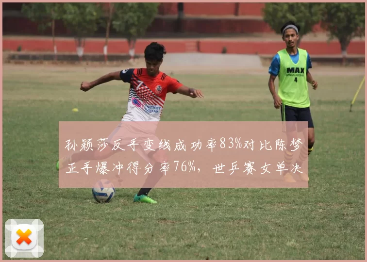 孙颖莎反手变线成功率83%对比陈梦正手爆冲得分率76%，世乒赛女单决赛技术博弈白热化