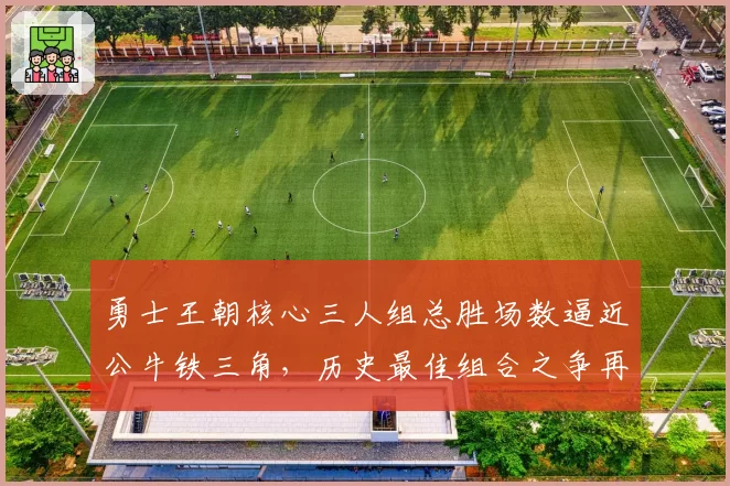 勇士王朝核心三人组总胜场数逼近公牛铁三角，历史最佳组合之争再起波澜？