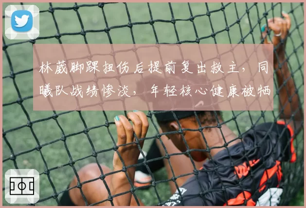 林葳脚踝扭伤后提前复出救主，同曦队战绩惨淡，年轻核心健康被牺牲？