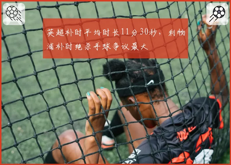 英超补时平均时长11分30秒，利物浦补时绝杀手球争议最大