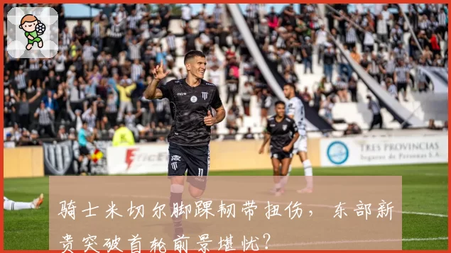 骑士米切尔脚踝韧带扭伤，东部新贵突破首轮前景堪忧？
