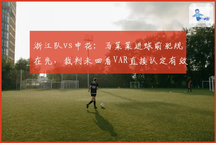 浙江队vs申花:马莱莱进球前犯规在先,裁判未回看VAR直接认定有效